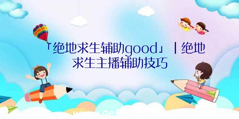 「绝地求生辅助good」|绝地求生主播辅助技巧